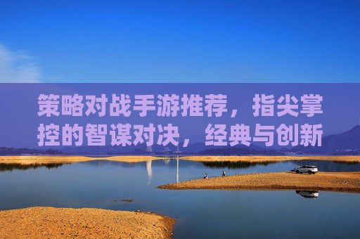 策略对战手游推荐,指尖掌控的智谋对决,经典与创新的完美融合