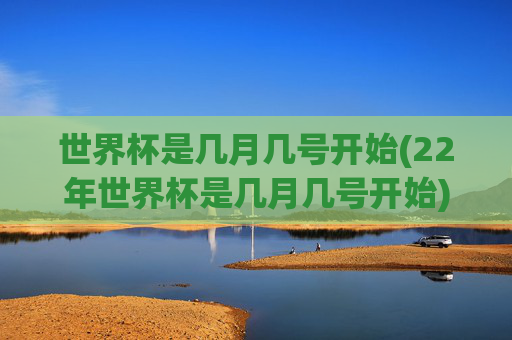 世界杯是几月几号开始(22年世界杯是几月几号开始)