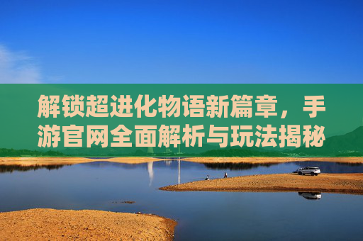 解锁超进化物语新篇章,手游官网全面解析与玩法揭秘