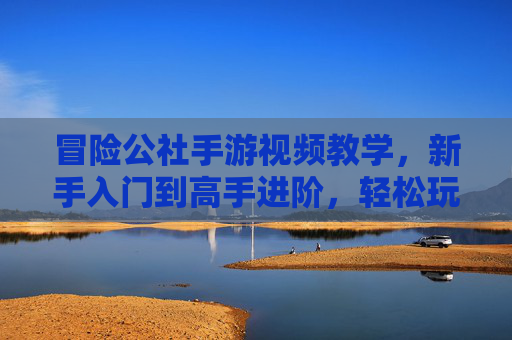 冒险公社手游视频教学,新手入门到高手进阶,轻松玩转冒险新世界