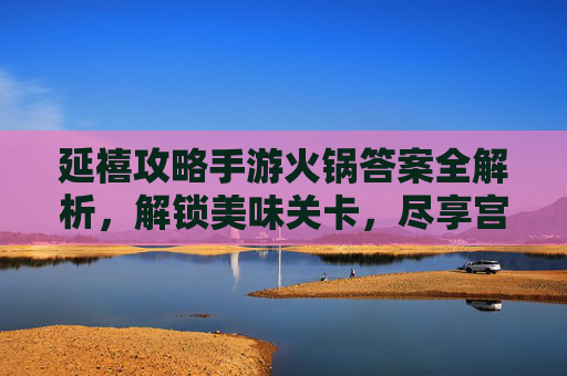 延禧攻略手游火锅答案全解析,解锁美味关卡,尽享宫廷风趣