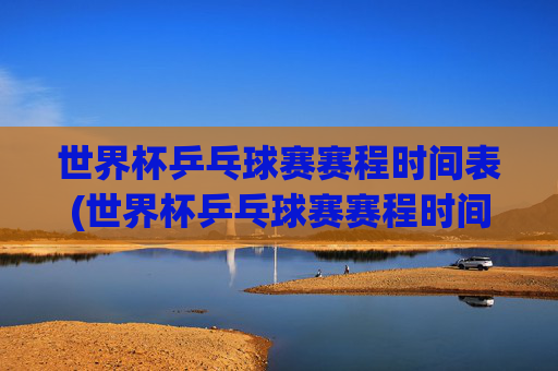 世界杯乒乓球赛赛程时间表(世界杯乒乓球赛赛程时间表2026)