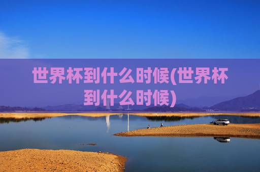 世界杯到什么时候(世界杯到什么时候)