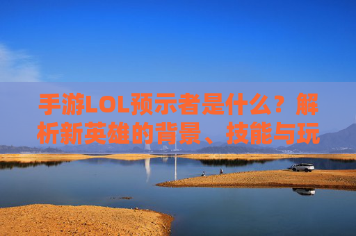 手游LOL预示者是什么?解析新英雄的背景、技能与玩法定位
