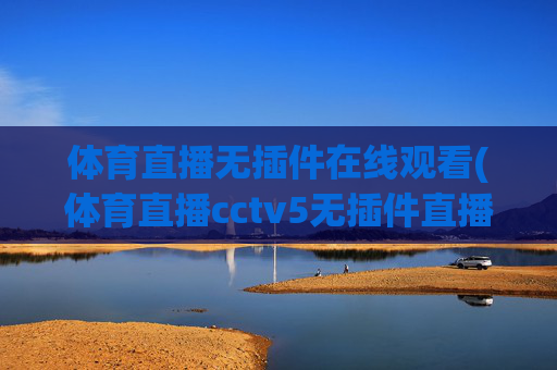 体育直播无插件在线观看(体育直播cctv5无插件直播)体育直播无插件在线观看,CCTV5等赛事直播免费观看