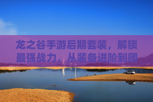 龙之谷手游后期套装,解锁最强战力,从装备进阶到团队统治力