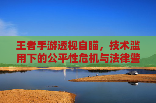 王者手游透视自瞄,技术滥用下的公平性危机与法律警示