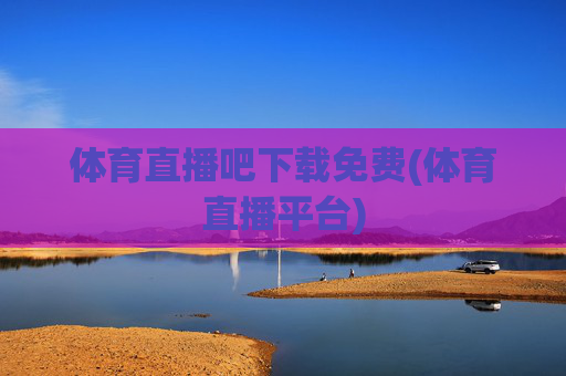 体育直播吧下载免费(体育直播平台)