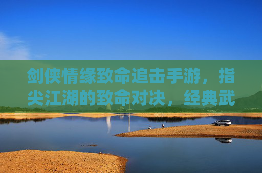 剑侠情缘致命追击手游，指尖江湖的致命对决，经典武侠的全新演绎