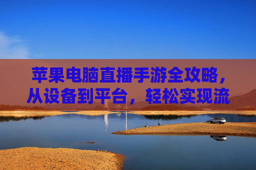 苹果电脑直播手游全攻略,从设备到平台,轻松实现流畅直播,苹果电脑直播手游全攻略,从设备到平台,轻松实现流畅直播