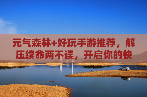 元气森林+好玩手游推荐，解压续命两不误，开启你的快乐游戏时光！元气森林+好玩手游推荐，解压续命两不误，开启你的快乐游戏时光！
