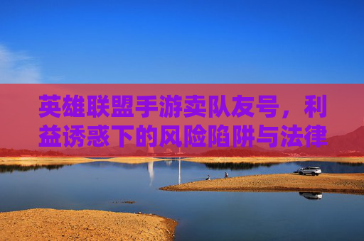 英雄联盟手游卖队友号,利益诱惑下的风险陷阱与法律边界,英雄联盟手游卖队友号,利益诱惑下的风险陷阱与法律边界