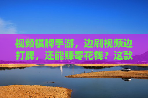 视频棋牌手游,边刷视频边打牌,还能赚零花钱?这款游戏让你娱乐与收益双丰收!