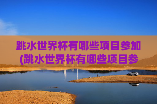 跳水世界杯有哪些项目参加(跳水世界杯有哪些项目参加的)