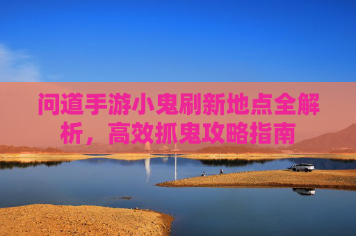问道手游小鬼刷新地点全解析，高效抓鬼攻略指南
