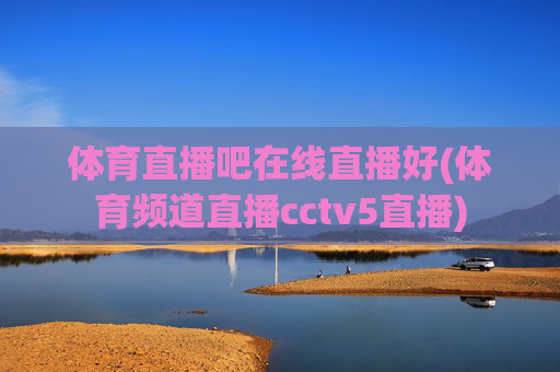 体育直播吧在线直播好(体育频道直播cctv5直播)
