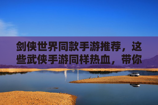 剑侠世界同款手游推荐,这些武侠手游同样热血,带你重温江湖梦