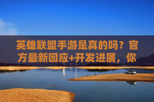 英雄联盟手游是真的吗？官方最新回应+开发进展，你关心的核心问题都在这里