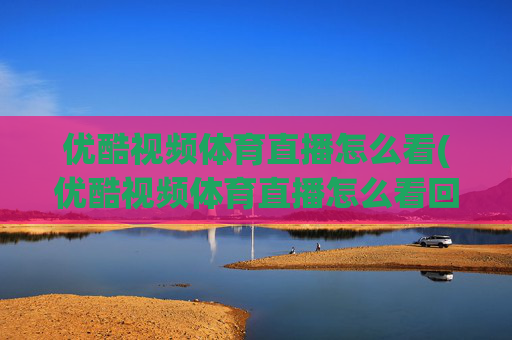 优酷视频体育直播怎么看(优酷视频体育直播怎么看回放)