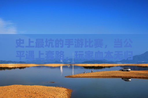 史上最坑的手游比赛,当公平遇上套路,玩家血本无归