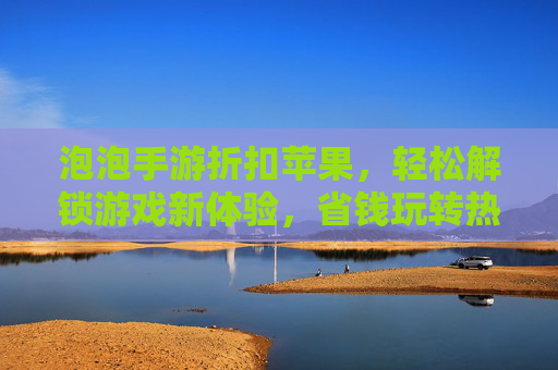 泡泡手游折扣苹果,轻松解锁游戏新体验,省钱玩转热门手游,泡泡手游折扣苹果,轻松省钱玩热门手游,解锁新体验