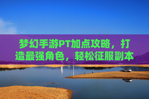 梦幻手游PT加点攻略,打造最强角色,轻松征服副本与战场