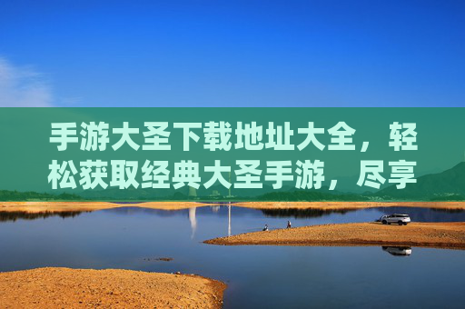 手游大圣下载地址大全,轻松获取经典大圣手游,尽享奇幻冒险!手游大圣下载地址大全,轻松获取经典大圣手游,尽享奇幻冒险!
