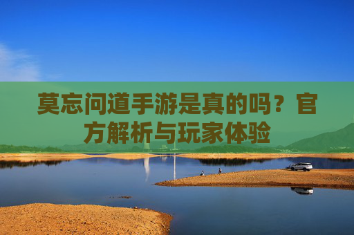 莫忘问道手游是真的吗?官方解析与玩家体验