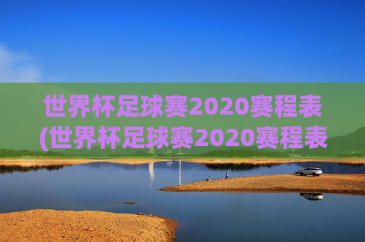 世界杯足球赛2020赛程表(世界杯足球赛2020赛程表图片)