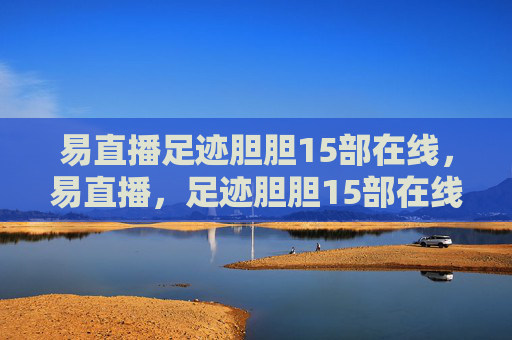 易直播足迹胆胆15部在线,易直播,足迹胆胆15部在线观看