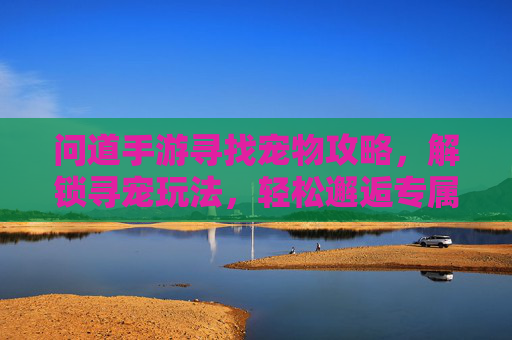 问道手游寻找宠物攻略，解锁寻宠玩法，轻松邂逅专属伙伴！