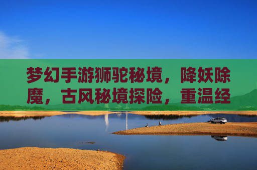 梦幻手游狮驼秘境,降妖除魔,古风秘境探险,重温经典乐趣,梦幻手游狮驼秘境,古风秘境探险,降妖除魔,重温经典乐趣