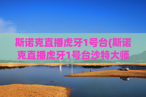 斯诺克直播虎牙1号台(斯诺克直播虎牙1号台沙特大师赛)