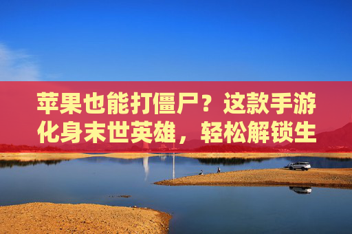 苹果也能打僵尸？这款手游化身末世英雄，轻松解锁生存新乐趣！苹果也能打僵尸？这款手游化身末世英雄，轻松解锁生存新乐趣！