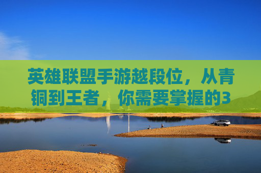 英雄联盟手游越段位,从青铜到王者,你需要掌握的3大核心策略与实战技巧,英雄联盟手游越段位,从青铜到王者,你需要掌握的3大核心策略与实战技巧