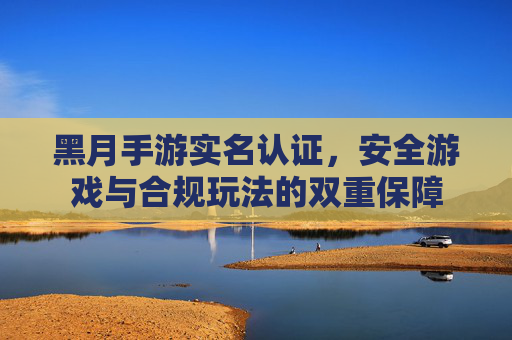 黑月手游实名认证，安全游戏与合规玩法的双重保障
