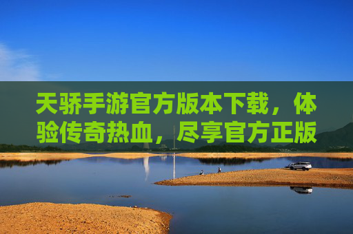 天骄手游官方版本下载,体验传奇热血,尽享官方正版乐趣