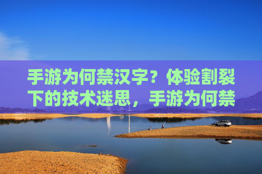 手游为何禁汉字?体验割裂下的技术迷思,手游为何禁汉字?体验割裂下的技术迷思