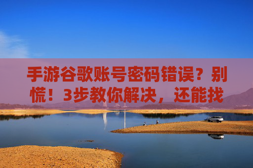 手游谷歌账号密码错误？别慌！3步教你解决，还能找回账号！