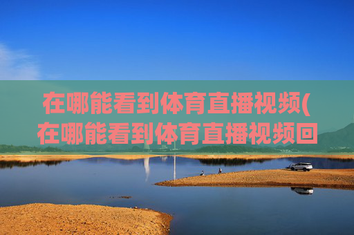 在哪能看到体育直播视频(在哪能看到体育直播视频回放)