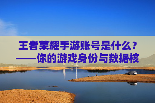王者荣耀手游账号是什么?——你的游戏身份与数据核心解析,王者荣耀手游账号是什么?——你的游戏身份与数据核心解析