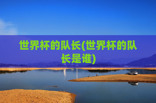 世界杯的队长(世界杯的队长是谁)