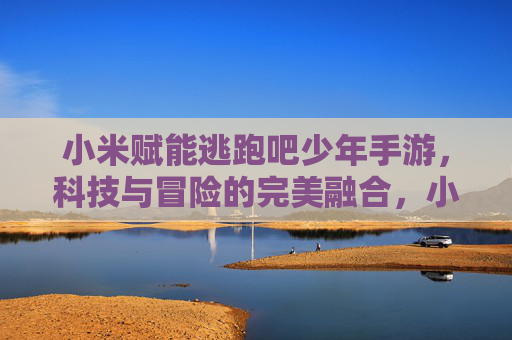 小米赋能逃跑吧少年手游,科技与冒险的完美融合,小米赋能逃跑吧少年手游,科技与冒险的完美融合