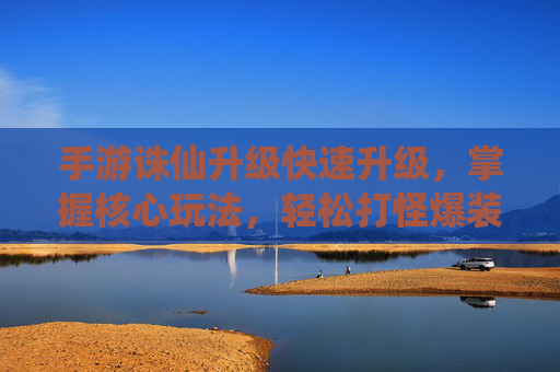 手游诛仙升级快速升级,掌握核心玩法,轻松打怪爆装备,高效提升实力,手游诛仙,快速升级核心玩法,轻松打怪爆装备,高效提升实力
