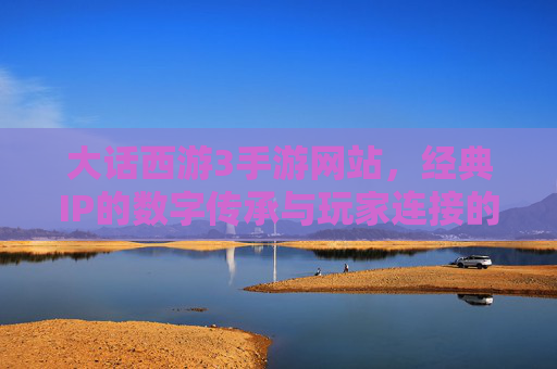 大话西游3手游网站,经典IP的数字传承与玩家连接的桥梁,大话西游3手游网站,经典IP的数字传承与玩家连接的桥梁