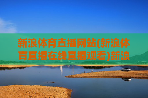 新浪体育直播网站(新浪体育直播在线直播观看)新浪体育直播网站，在线直播观看体育赛事