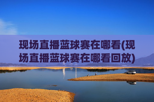 现场直播蓝球赛在哪看(现场直播蓝球赛在哪看回放)