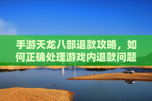 手游天龙八部退款攻略,如何正确处理游戏内退款问题
