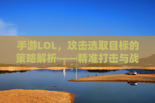手游LOL,攻击选取目标的策略解析——精准打击与战术优势的平衡艺术,手游LOL攻击选取目标的策略解析,精准打击与战术优势的平衡艺术