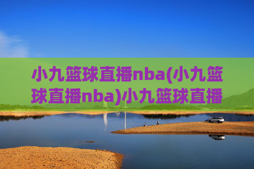小九篮球直播nba(小九篮球直播nba)小九篮球直播nba，NBA赛事实时直播